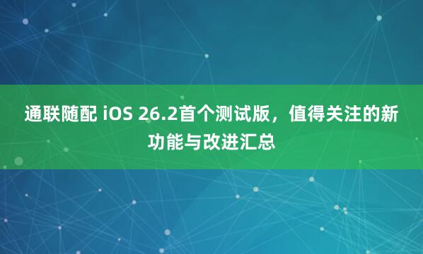 通联随配 iOS 26.2首个测试版，值得关注的新功能与改进汇总