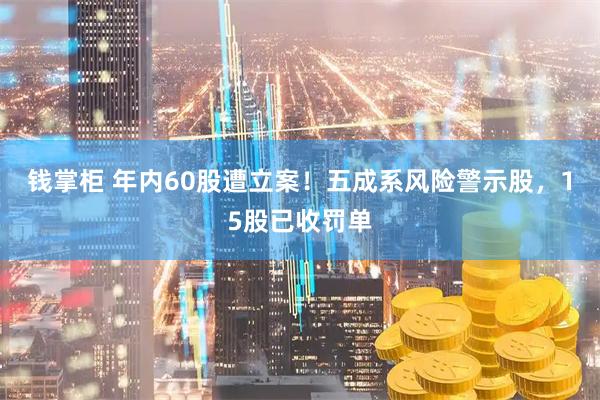 钱掌柜 年内60股遭立案！五成系风险警示股，15股已收罚单