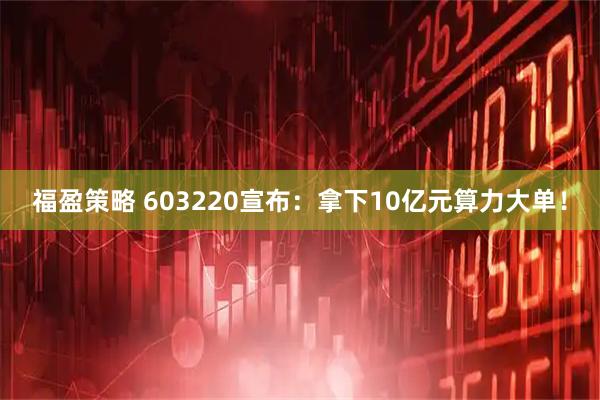 福盈策略 603220宣布：拿下10亿元算力大单！