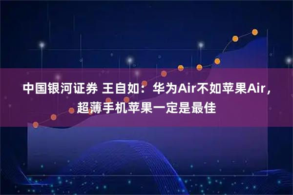 中国银河证券 王自如：华为Air不如苹果Air，超薄手机苹果一定是最佳