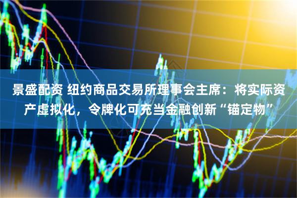 景盛配资 纽约商品交易所理事会主席：将实际资产虚拟化，令牌化可充当金融创新“锚定物”