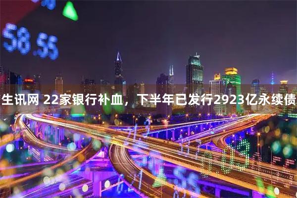 生讯网 22家银行补血，下半年已发行2923亿永续债