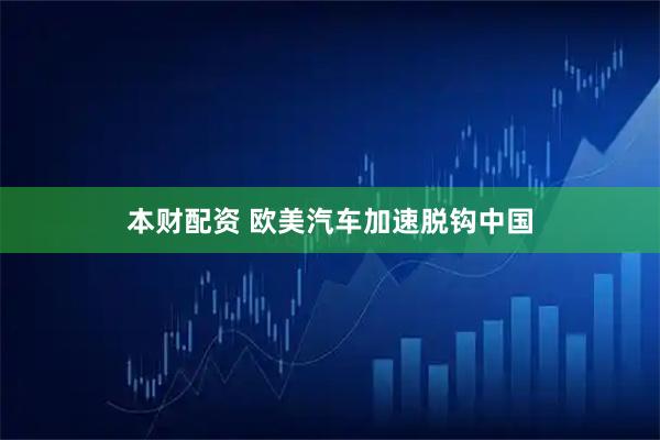 本财配资 欧美汽车加速脱钩中国