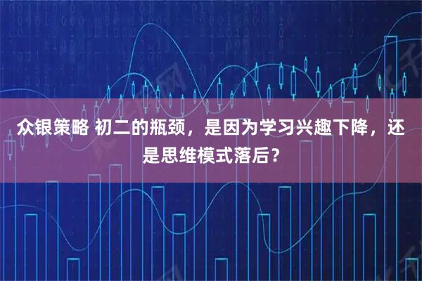 众银策略 初二的瓶颈，是因为学习兴趣下降，还是思维模式落后？