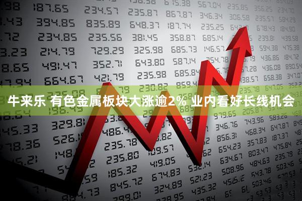 牛来乐 有色金属板块大涨逾2% 业内看好长线机会