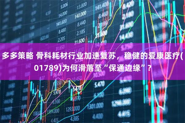 多多策略 骨科耗材行业加速复苏，稳健的爱康医疗(01789)为何滑落至“保通边缘”？
