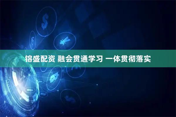 镕盛配资 融会贯通学习 一体贯彻落实