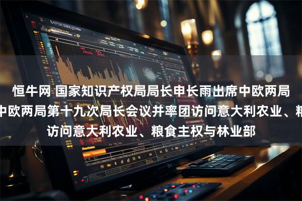 恒牛网 国家知识产权局局长申长雨出席中欧两局合作四十周年暨中欧两局第十九次局长会议并率团访问意大利农业、粮食主权与林业部