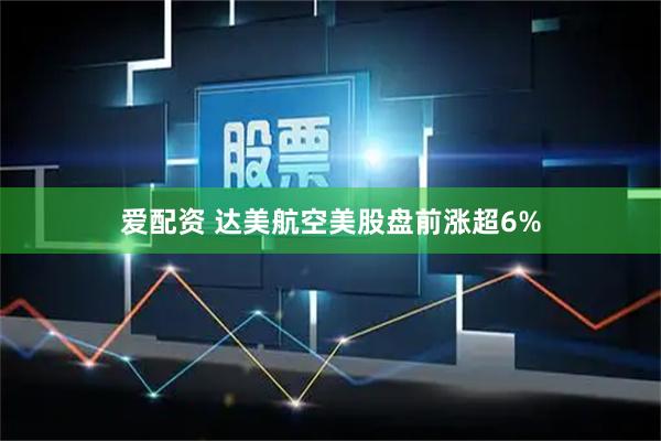 爱配资 达美航空美股盘前涨超6%