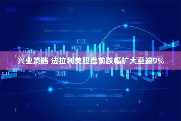 兴业策略 法拉利美股盘前跌幅扩大至逾9%