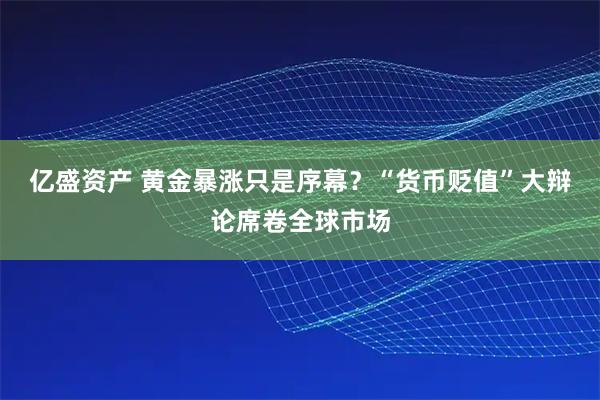 亿盛资产 黄金暴涨只是序幕？“货币贬值”大辩论席卷全球市场