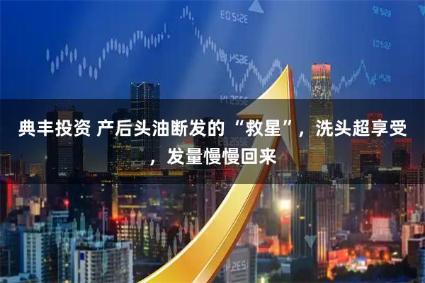 典丰投资 产后头油断发的 “救星”，洗头超享受，发量慢慢回来