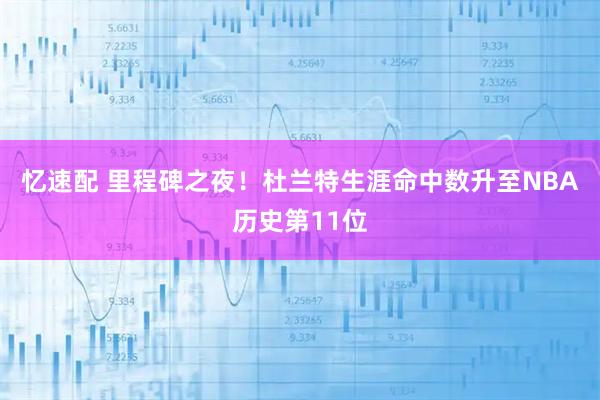 忆速配 里程碑之夜！杜兰特生涯命中数升至NBA历史第11位