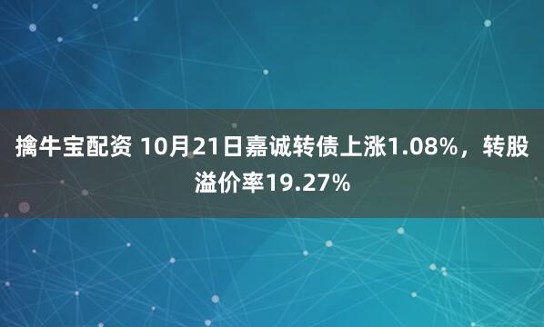 擒牛宝配资 10月21日嘉诚转债上涨1.08%，转股溢价率19.27%