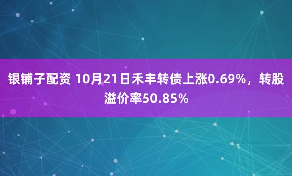银铺子配资 10月21日禾丰转债上涨0.69%，转股溢价率50.85%