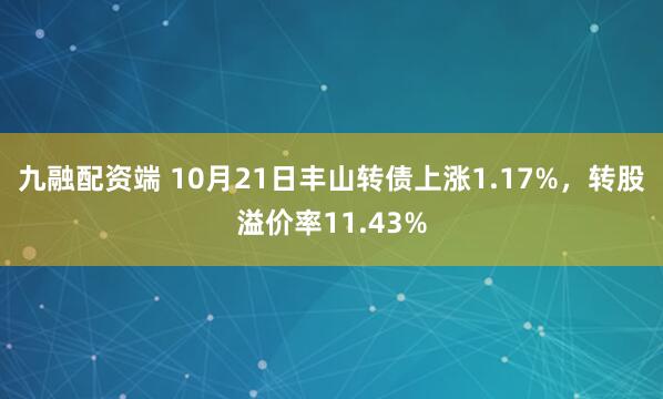 九融配资端 10月21日丰山转债上涨1.17%，转股溢价率11.43%