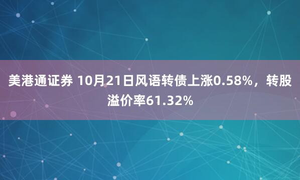 美港通证券 10月21日风语转债上涨0.58%，转股溢价率61.32%