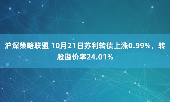 沪深策略联盟 10月21日苏利转债上涨0.99%，转股溢价率24.01%