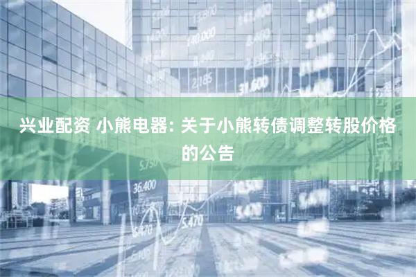 兴业配资 小熊电器: 关于小熊转债调整转股价格的公告