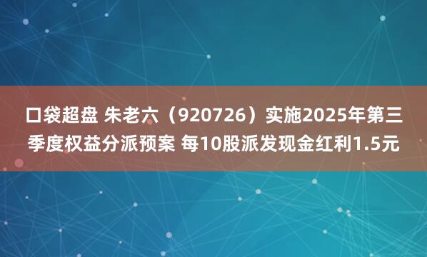 口袋超盘 朱老六（920726）实施2025年第三季度权益分派预案 每10股派发现金红利1.5元