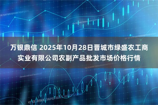 万银鼎信 2025年10月28日晋城市绿盛农工商实业有限公司农副产品批发市场价格行情