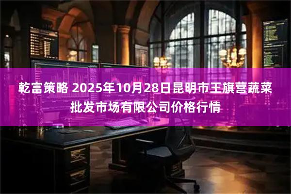 乾富策略 2025年10月28日昆明市王旗营蔬菜批发市场有限公司价格行情
