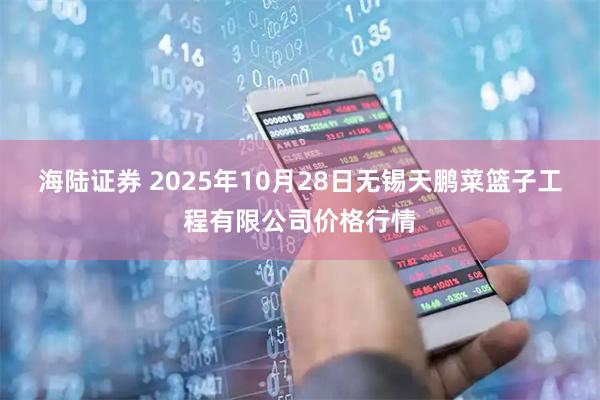 海陆证券 2025年10月28日无锡天鹏菜篮子工程有限公司价格行情