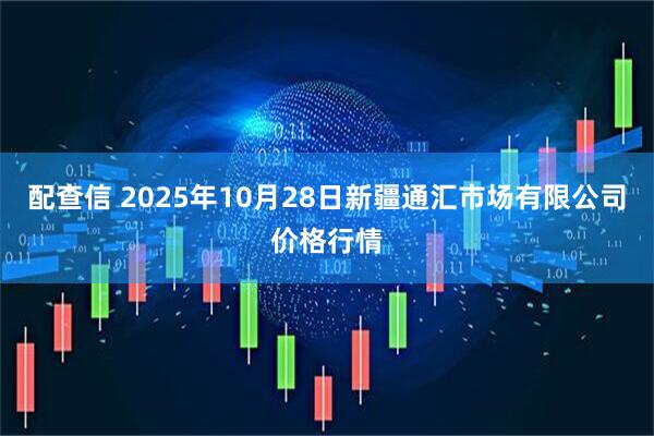 配查信 2025年10月28日新疆通汇市场有限公司价格行情