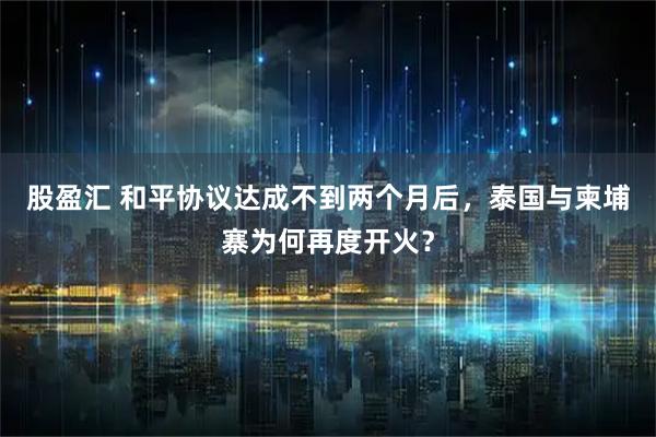 股盈汇 和平协议达成不到两个月后，泰国与柬埔寨为何再度开火？