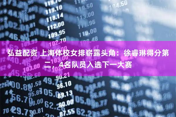 弘益配资 上海体校女排崭露头角：徐睿琳得分第二，4名队员入选下一大赛