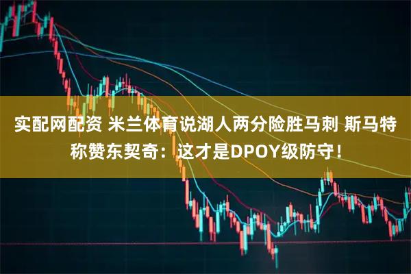 实配网配资 米兰体育说湖人两分险胜马刺 斯马特称赞东契奇：这才是DPOY级防守！