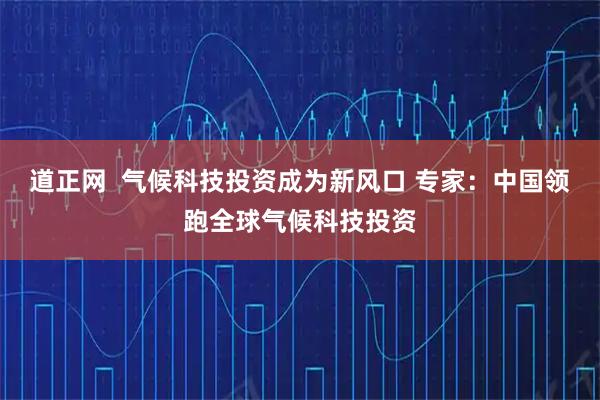 道正网  气候科技投资成为新风口 专家：中国领跑全球气候科技投资