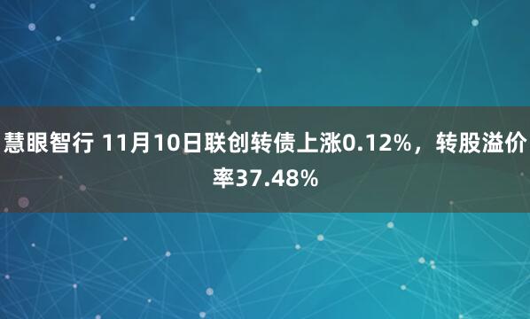 慧眼智行 11月10日联创转债上涨0.12%，转股溢价率37.48%