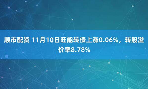 顺市配资 11月10日旺能转债上涨0.06%，转股溢价率8.78%