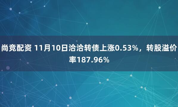 尚竞配资 11月10日洽洽转债上涨0.53%,转股溢价率187.96%