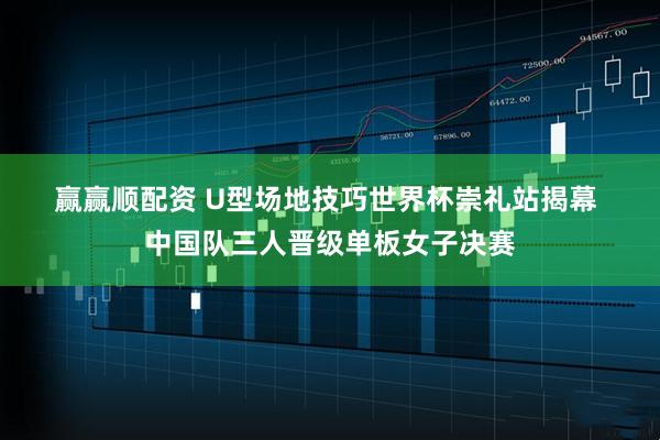 赢赢顺配资 U型场地技巧世界杯崇礼站揭幕 中国队三人晋级单板女子决赛