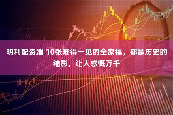 明利配资端 10张难得一见的全家福，都是历史的缩影，让人感慨万千