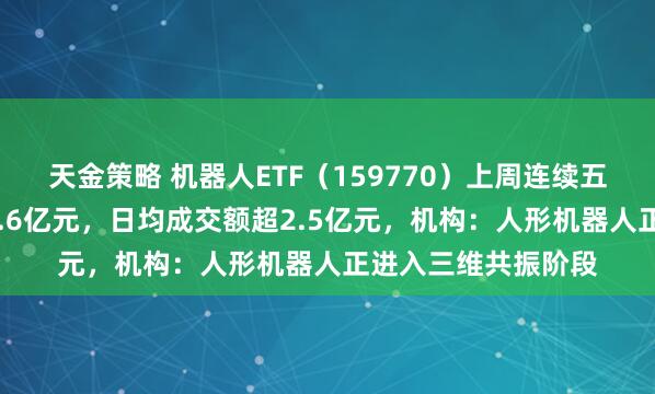 天金策略 机器人ETF（159770）上周连续五日“吸金”累计超2.6亿元，日均成交额超2.5亿元，机构：人形机器人正进入三维共振阶段