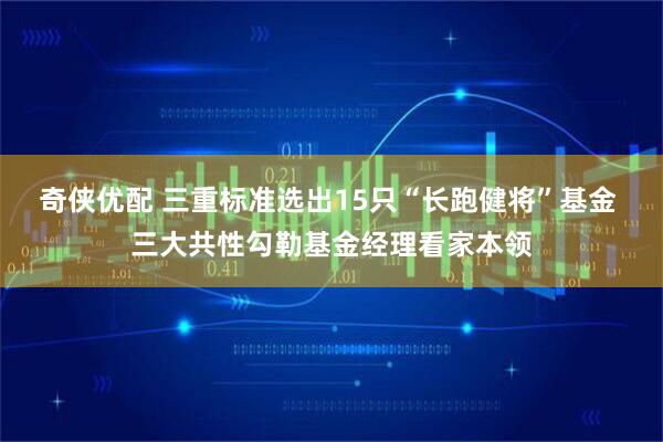 奇侠优配 三重标准选出15只“长跑健将”基金 三大共性勾勒基金经理看家本领