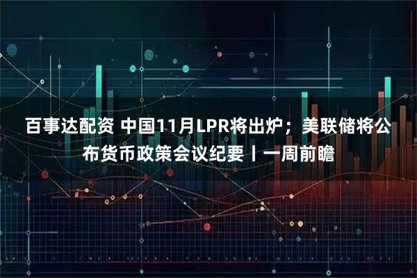 百事达配资 中国11月LPR将出炉；美联储将公布货币政策会议纪要丨一周前瞻