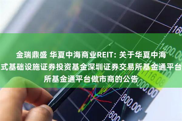 金瑞鼎盛 华夏中海商业REIT: 关于华夏中海商业资产封闭式基础设施证券投资基金深圳证券交易所基金通平台做市商的公告
