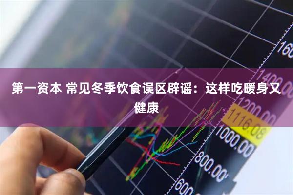第一资本 常见冬季饮食误区辟谣：这样吃暖身又健康