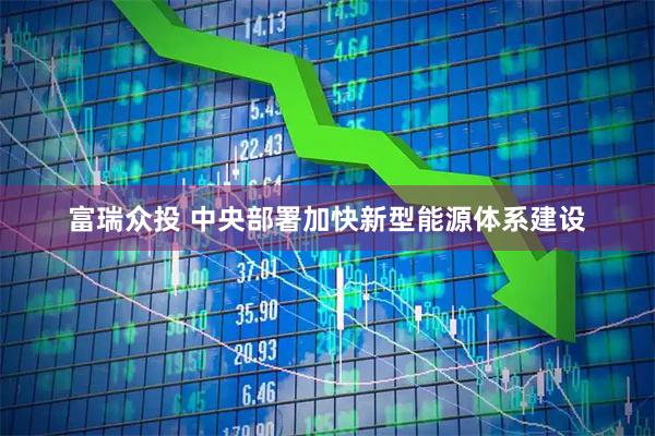 富瑞众投 中央部署加快新型能源体系建设