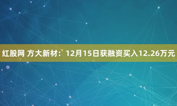 红股网 方大新材：12月15日获融资买入12.26万元