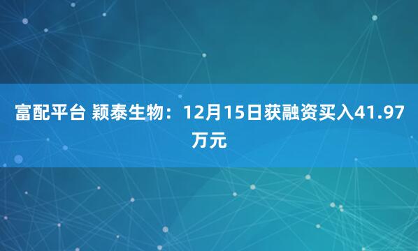 富配平台 颖泰生物：12月15日获融资买入41.97万元