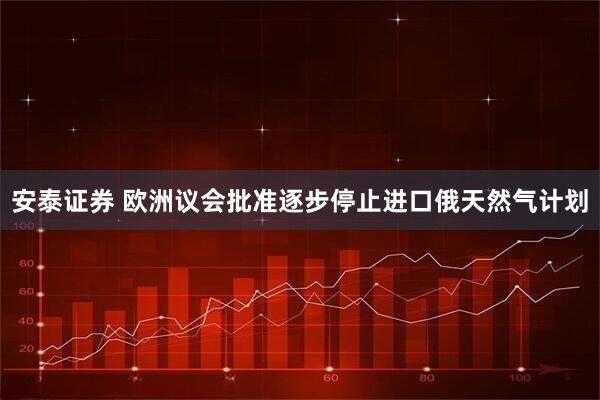 安泰证券 欧洲议会批准逐步停止进口俄天然气计划
