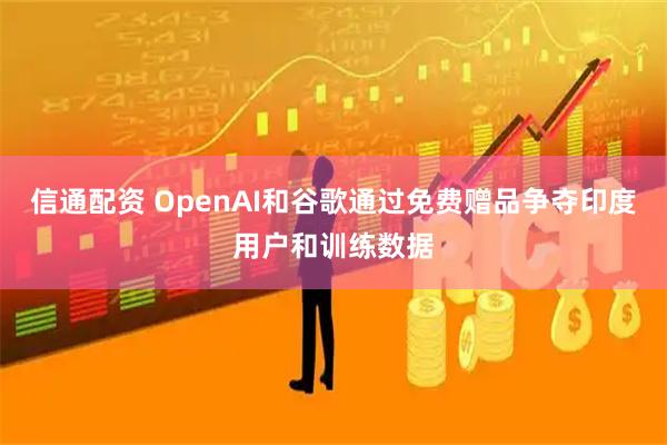 信通配资 OpenAI和谷歌通过免费赠品争夺印度用户和训练数据