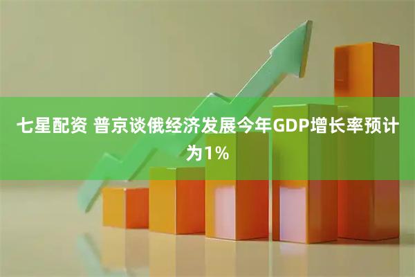 七星配资 普京谈俄经济发展　今年GDP增长率预计为1%