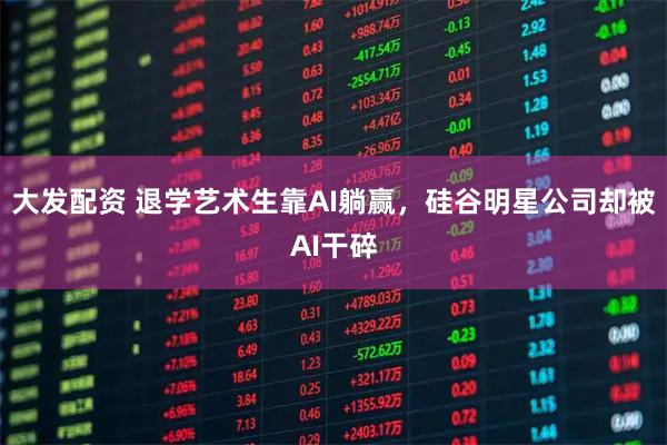 大发配资 退学艺术生靠AI躺赢，硅谷明星公司却被AI干碎