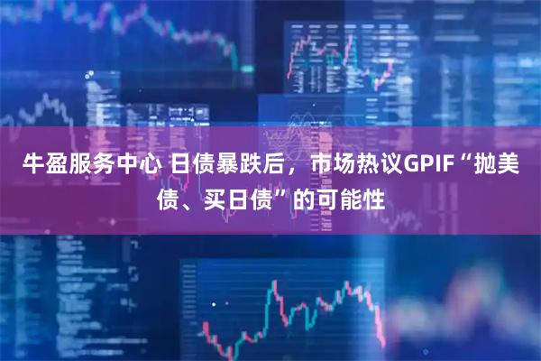 牛盈服务中心 日债暴跌后，市场热议GPIF“抛美债、买日债”的可能性